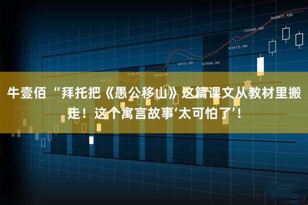 牛壹佰 “拜托把《愚公移山》这篇课文从教材里搬走！这个寓言故事‘太可怕了’！